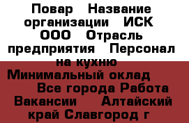 Повар › Название организации ­ ИСК, ООО › Отрасль предприятия ­ Персонал на кухню › Минимальный оклад ­ 15 000 - Все города Работа » Вакансии   . Алтайский край,Славгород г.